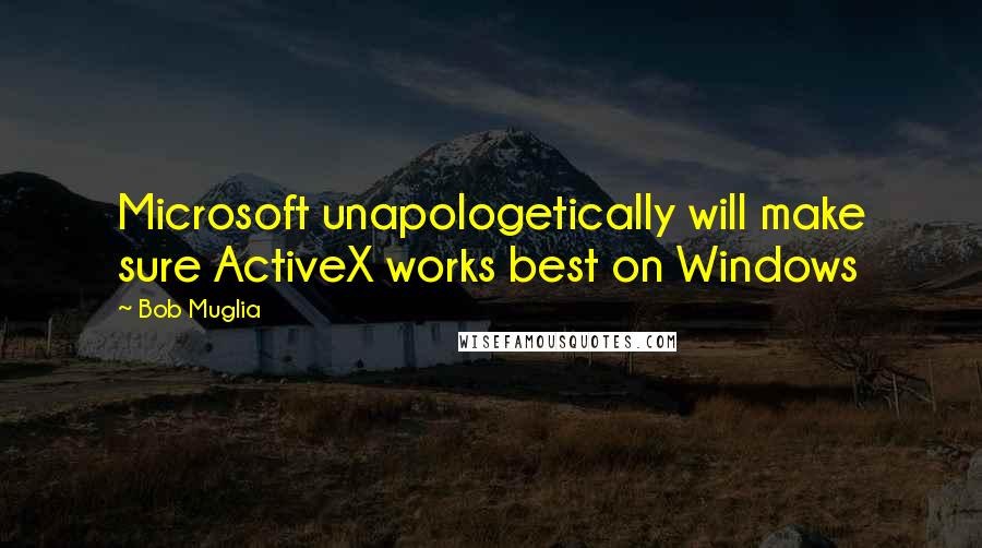 Bob Muglia Quotes: Microsoft unapologetically will make sure ActiveX works best on Windows