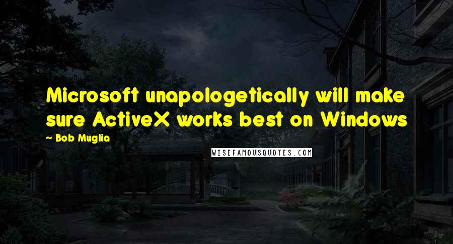 Bob Muglia Quotes: Microsoft unapologetically will make sure ActiveX works best on Windows