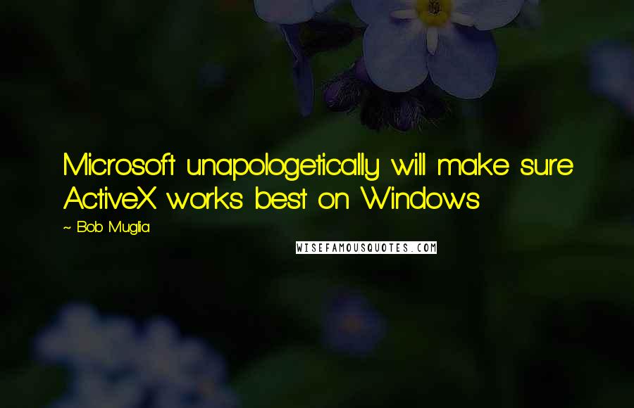 Bob Muglia Quotes: Microsoft unapologetically will make sure ActiveX works best on Windows