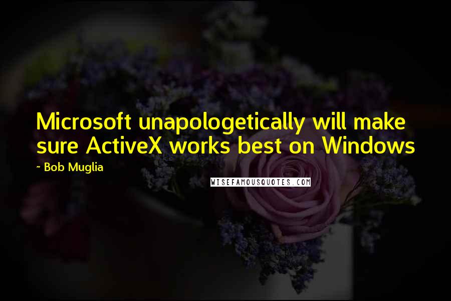 Bob Muglia Quotes: Microsoft unapologetically will make sure ActiveX works best on Windows