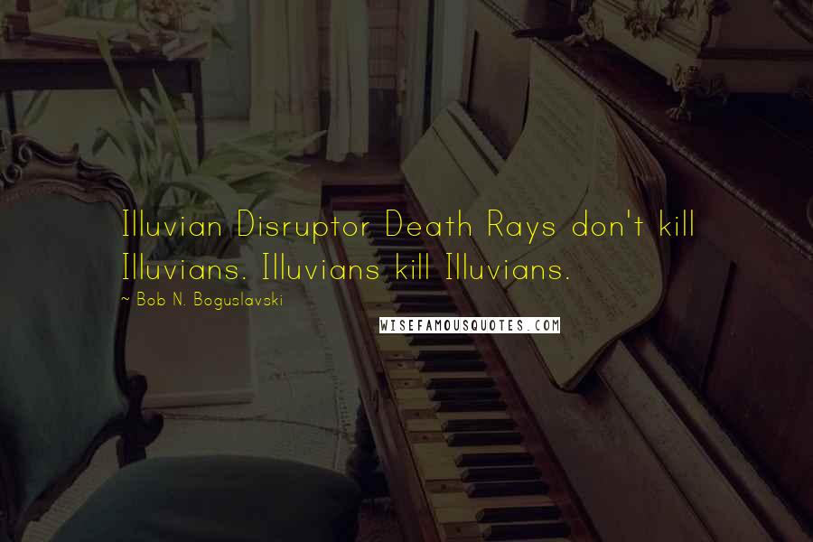 Bob N. Boguslavski Quotes: Illuvian Disruptor Death Rays don't kill Illuvians. Illuvians kill Illuvians.