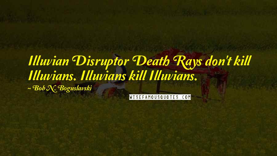 Bob N. Boguslavski Quotes: Illuvian Disruptor Death Rays don't kill Illuvians. Illuvians kill Illuvians.