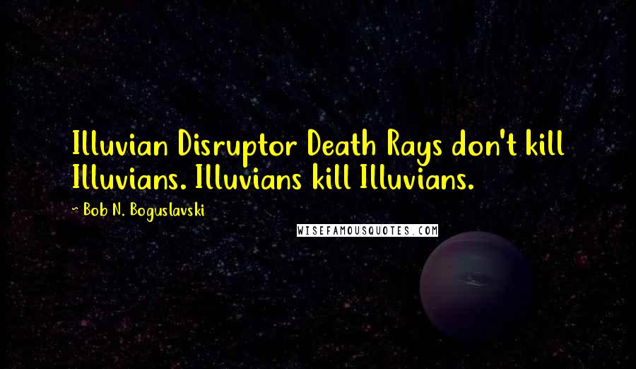 Bob N. Boguslavski Quotes: Illuvian Disruptor Death Rays don't kill Illuvians. Illuvians kill Illuvians.