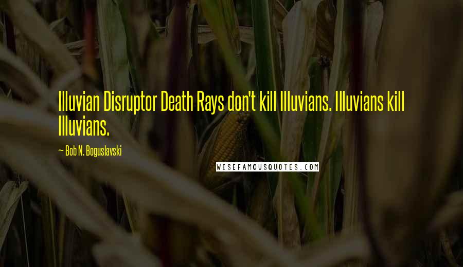 Bob N. Boguslavski Quotes: Illuvian Disruptor Death Rays don't kill Illuvians. Illuvians kill Illuvians.