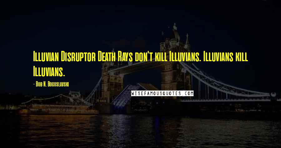 Bob N. Boguslavski Quotes: Illuvian Disruptor Death Rays don't kill Illuvians. Illuvians kill Illuvians.