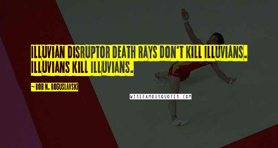Bob N. Boguslavski Quotes: Illuvian Disruptor Death Rays don't kill Illuvians. Illuvians kill Illuvians.