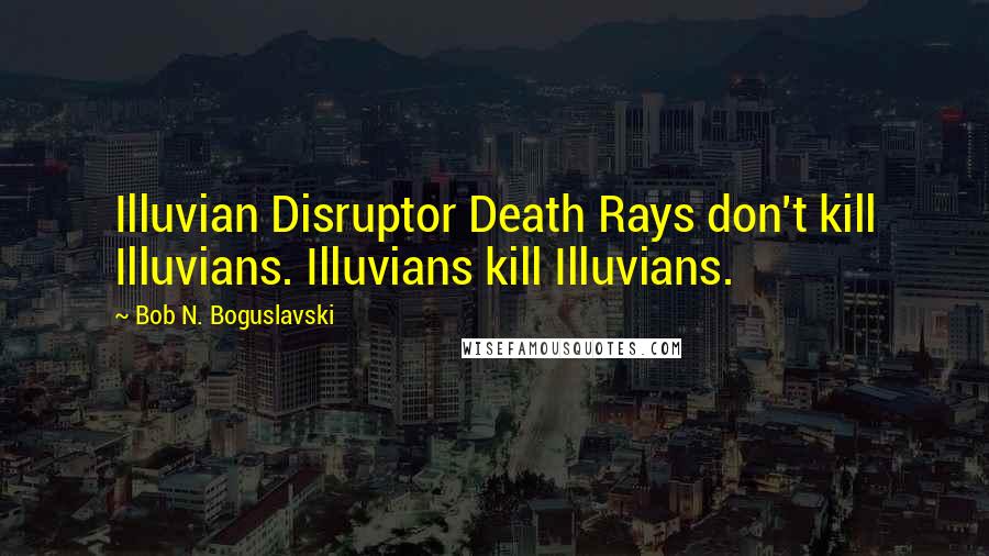 Bob N. Boguslavski Quotes: Illuvian Disruptor Death Rays don't kill Illuvians. Illuvians kill Illuvians.