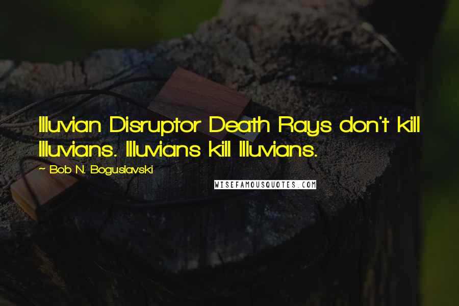 Bob N. Boguslavski Quotes: Illuvian Disruptor Death Rays don't kill Illuvians. Illuvians kill Illuvians.