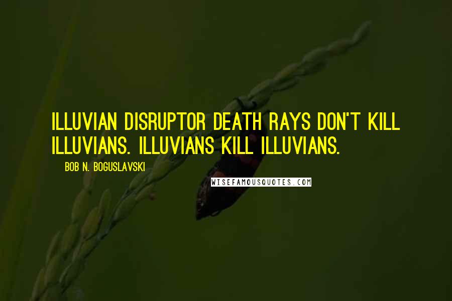 Bob N. Boguslavski Quotes: Illuvian Disruptor Death Rays don't kill Illuvians. Illuvians kill Illuvians.