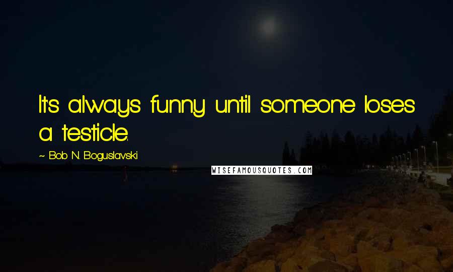 Bob N. Boguslavski Quotes: It's always funny until someone loses a testicle.