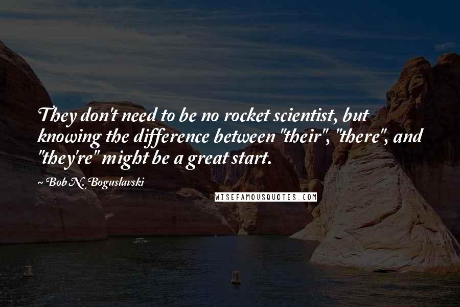Bob N. Boguslavski Quotes: They don't need to be no rocket scientist, but knowing the difference between "their", "there", and "they're" might be a great start.