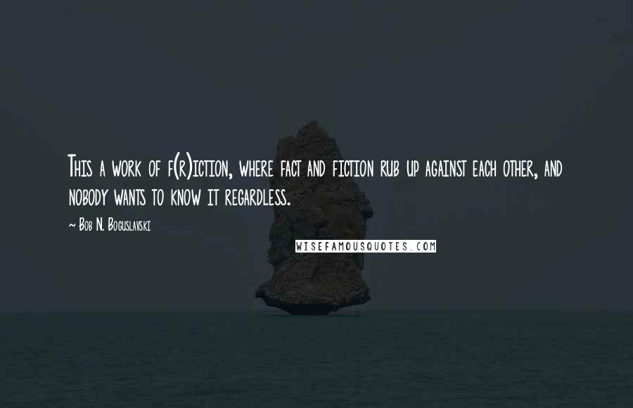 Bob N. Boguslavski Quotes: This a work of f(r)iction, where fact and fiction rub up against each other, and nobody wants to know it regardless.