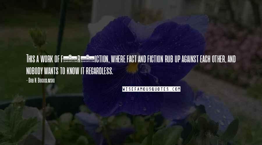 Bob N. Boguslavski Quotes: This a work of f(r)iction, where fact and fiction rub up against each other, and nobody wants to know it regardless.