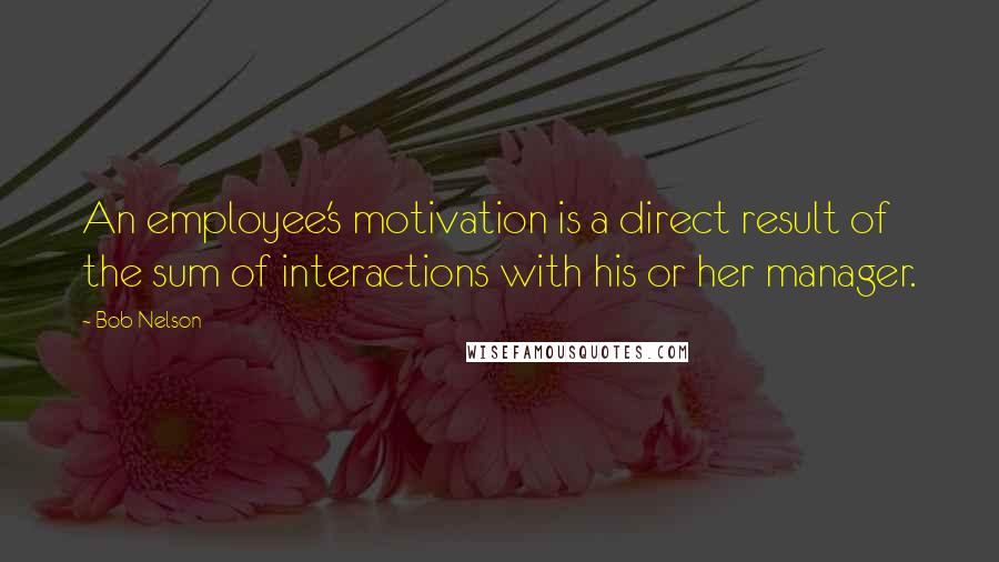 Bob Nelson Quotes: An employee's motivation is a direct result of the sum of interactions with his or her manager.