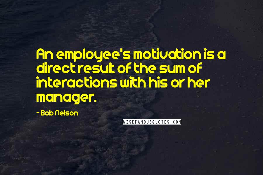 Bob Nelson Quotes: An employee's motivation is a direct result of the sum of interactions with his or her manager.