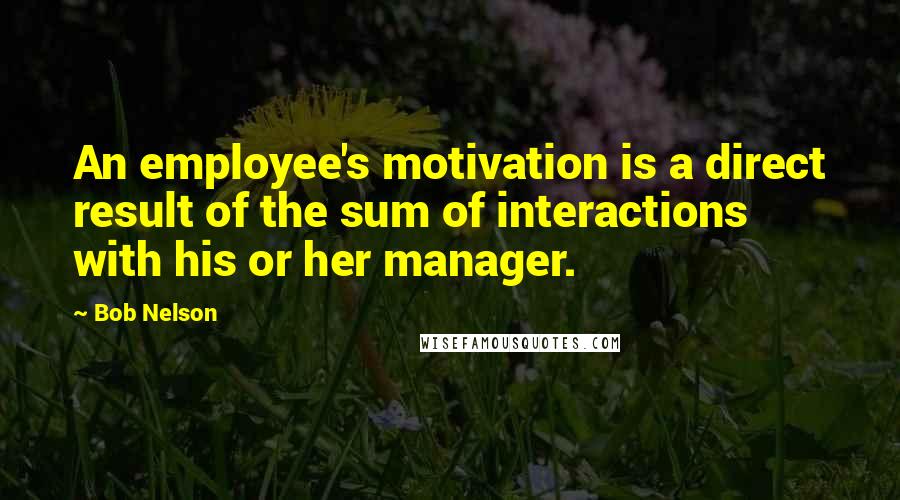 Bob Nelson Quotes: An employee's motivation is a direct result of the sum of interactions with his or her manager.