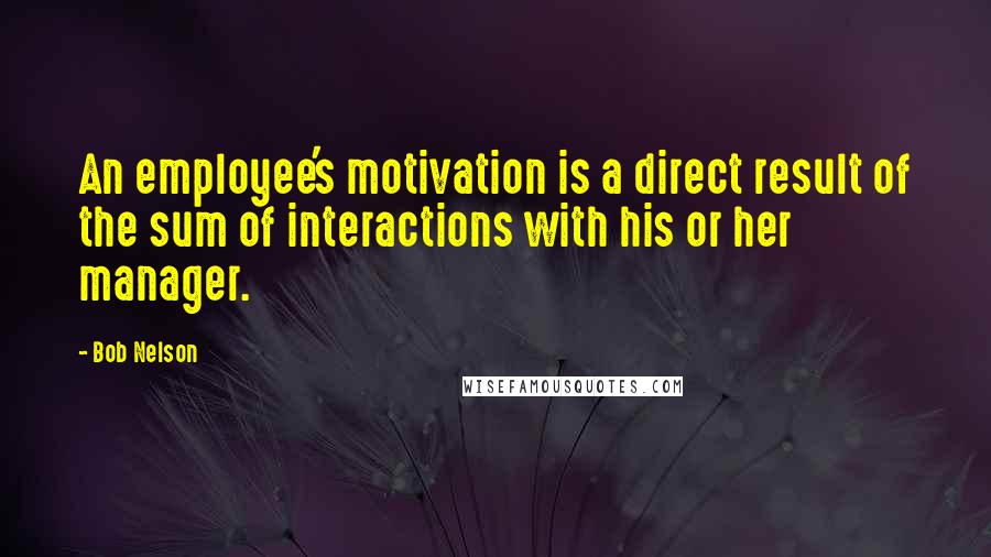 Bob Nelson Quotes: An employee's motivation is a direct result of the sum of interactions with his or her manager.