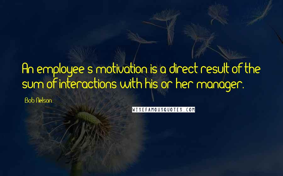 Bob Nelson Quotes: An employee's motivation is a direct result of the sum of interactions with his or her manager.