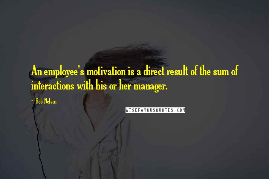 Bob Nelson Quotes: An employee's motivation is a direct result of the sum of interactions with his or her manager.