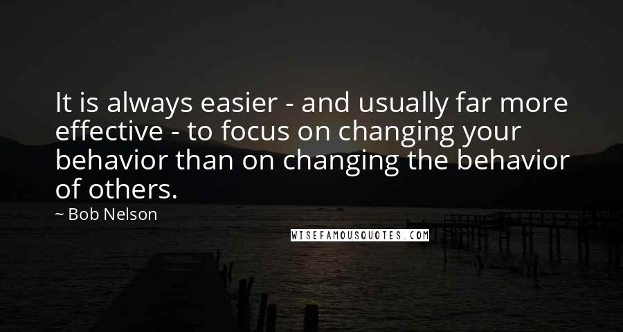 Bob Nelson Quotes: It is always easier - and usually far more effective - to focus on changing your behavior than on changing the behavior of others.