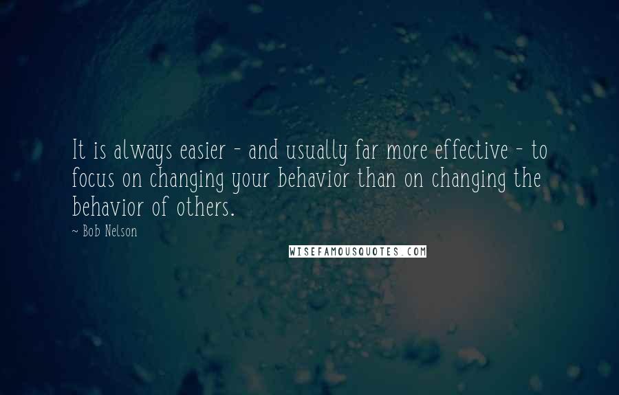 Bob Nelson Quotes: It is always easier - and usually far more effective - to focus on changing your behavior than on changing the behavior of others.