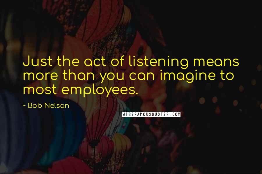Bob Nelson Quotes: Just the act of listening means more than you can imagine to most employees.