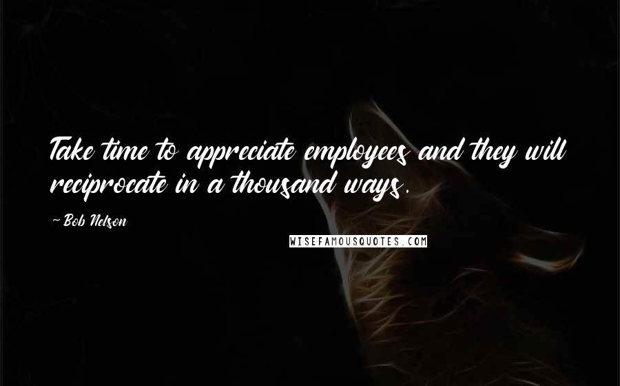 Bob Nelson Quotes: Take time to appreciate employees and they will reciprocate in a thousand ways.