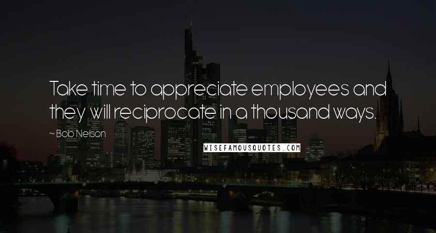 Bob Nelson Quotes: Take time to appreciate employees and they will reciprocate in a thousand ways.