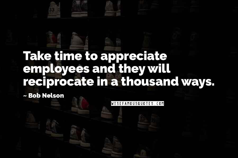 Bob Nelson Quotes: Take time to appreciate employees and they will reciprocate in a thousand ways.