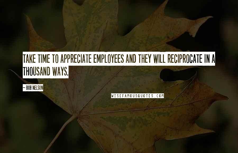 Bob Nelson Quotes: Take time to appreciate employees and they will reciprocate in a thousand ways.