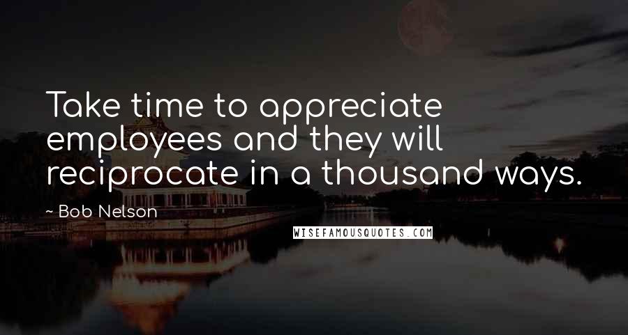 Bob Nelson Quotes: Take time to appreciate employees and they will reciprocate in a thousand ways.