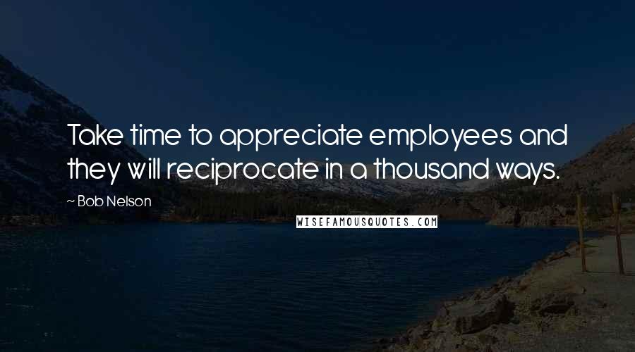 Bob Nelson Quotes: Take time to appreciate employees and they will reciprocate in a thousand ways.