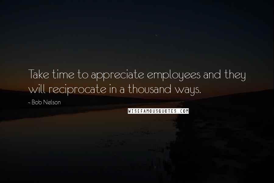 Bob Nelson Quotes: Take time to appreciate employees and they will reciprocate in a thousand ways.