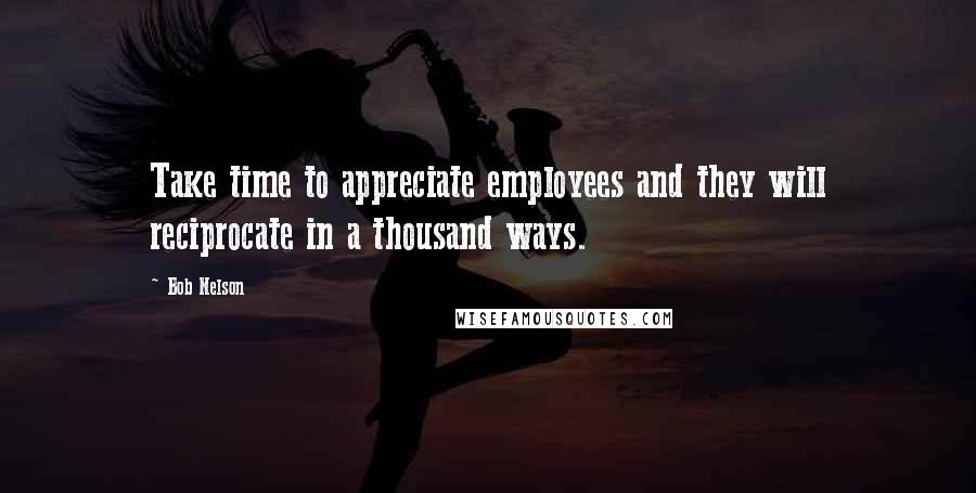 Bob Nelson Quotes: Take time to appreciate employees and they will reciprocate in a thousand ways.