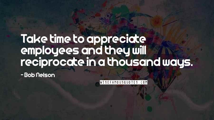 Bob Nelson Quotes: Take time to appreciate employees and they will reciprocate in a thousand ways.