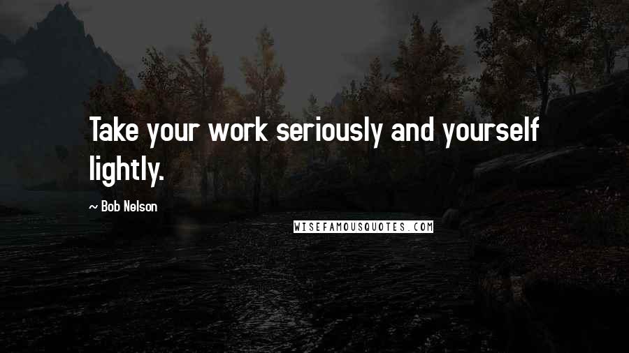 Bob Nelson Quotes: Take your work seriously and yourself lightly.