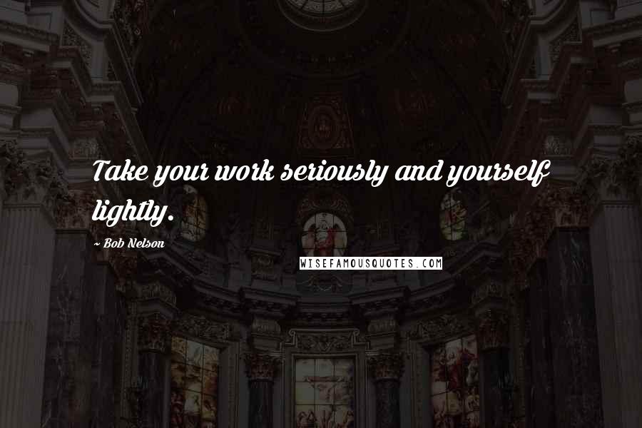 Bob Nelson Quotes: Take your work seriously and yourself lightly.