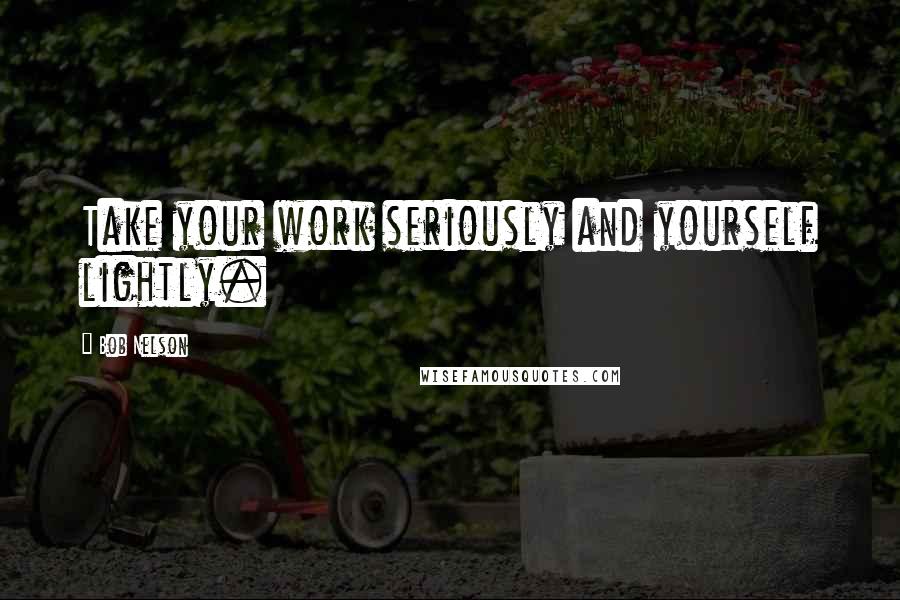 Bob Nelson Quotes: Take your work seriously and yourself lightly.