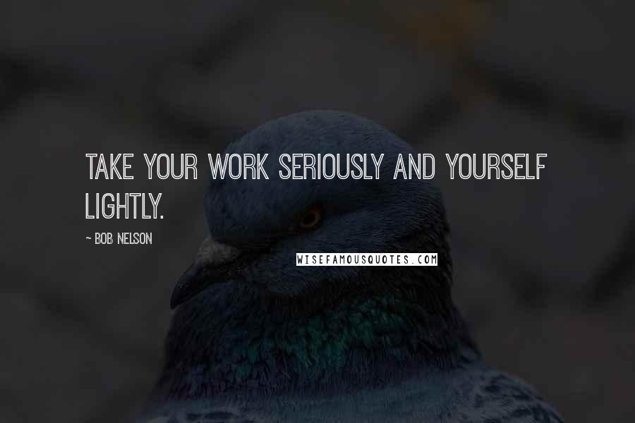 Bob Nelson Quotes: Take your work seriously and yourself lightly.