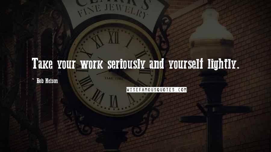 Bob Nelson Quotes: Take your work seriously and yourself lightly.