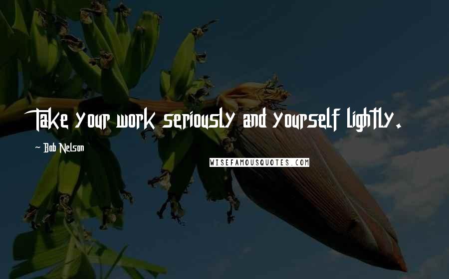 Bob Nelson Quotes: Take your work seriously and yourself lightly.