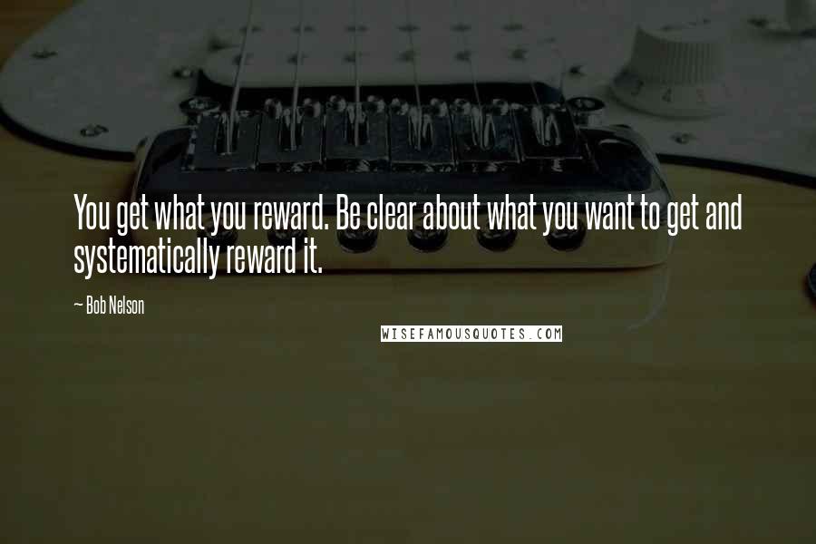 Bob Nelson Quotes: You get what you reward. Be clear about what you want to get and systematically reward it.