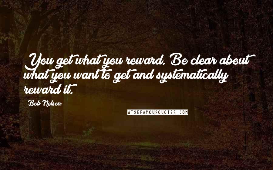 Bob Nelson Quotes: You get what you reward. Be clear about what you want to get and systematically reward it.