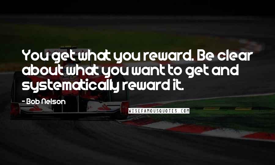 Bob Nelson Quotes: You get what you reward. Be clear about what you want to get and systematically reward it.