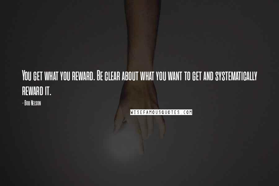 Bob Nelson Quotes: You get what you reward. Be clear about what you want to get and systematically reward it.