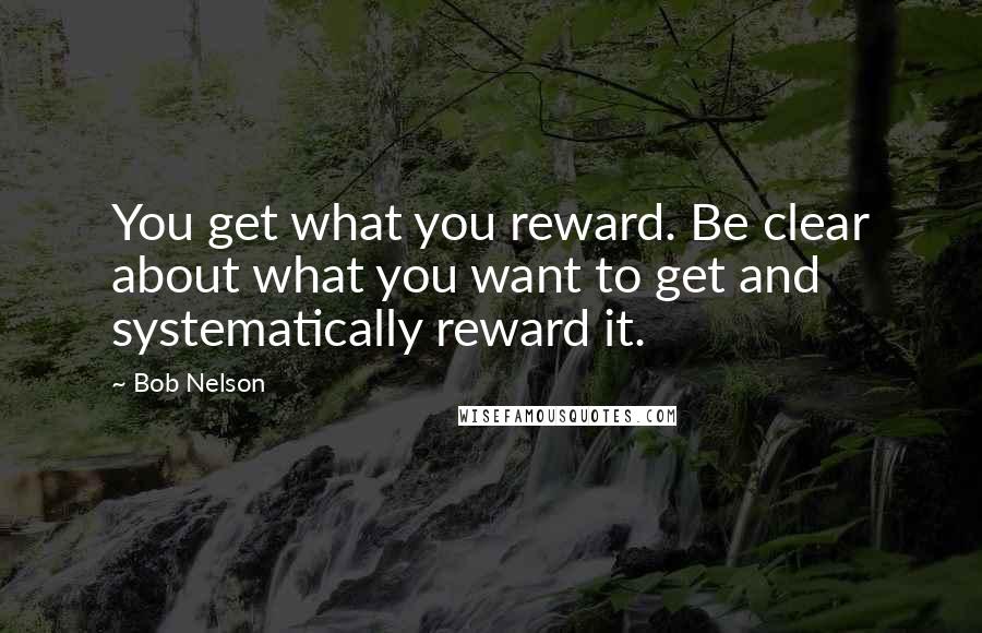 Bob Nelson Quotes: You get what you reward. Be clear about what you want to get and systematically reward it.