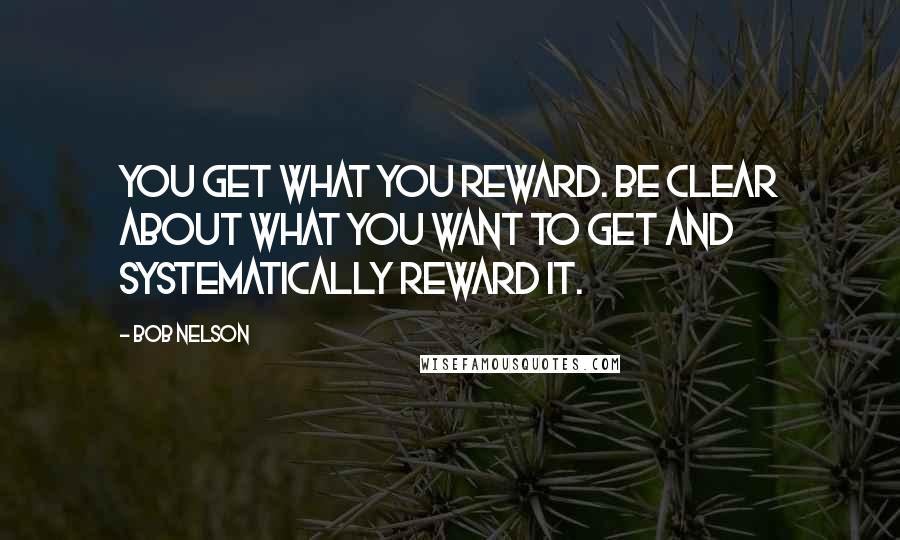Bob Nelson Quotes: You get what you reward. Be clear about what you want to get and systematically reward it.
