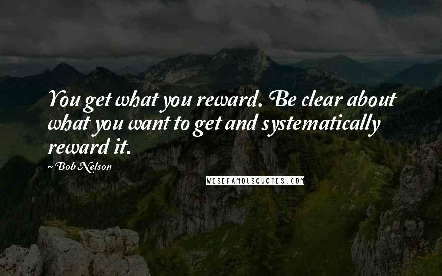 Bob Nelson Quotes: You get what you reward. Be clear about what you want to get and systematically reward it.