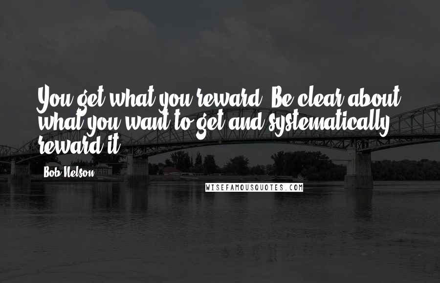 Bob Nelson Quotes: You get what you reward. Be clear about what you want to get and systematically reward it.