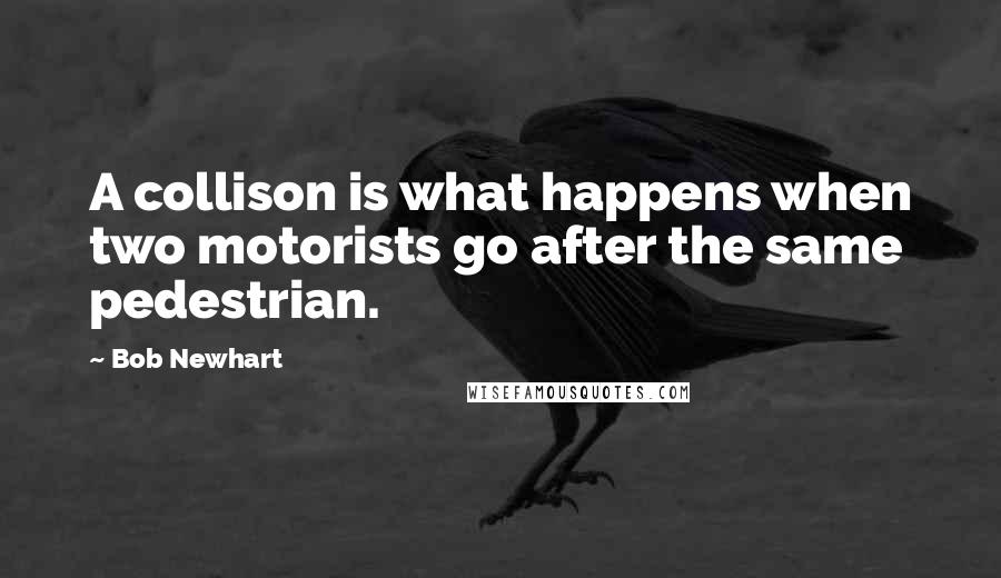 Bob Newhart Quotes: A collison is what happens when two motorists go after the same pedestrian.